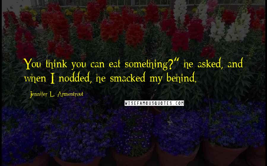 Jennifer L. Armentrout Quotes: You think you can eat something?" he asked, and when I nodded, he smacked my behind.