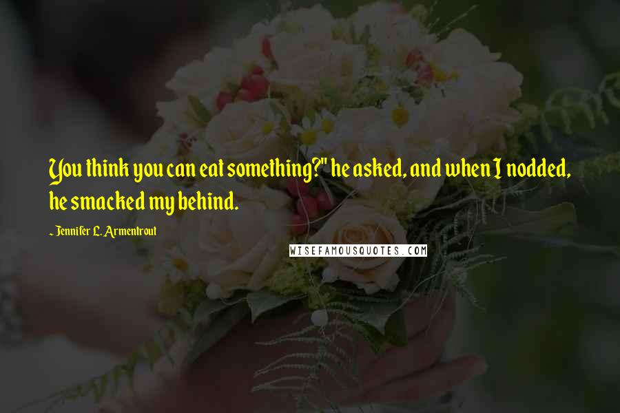 Jennifer L. Armentrout Quotes: You think you can eat something?" he asked, and when I nodded, he smacked my behind.