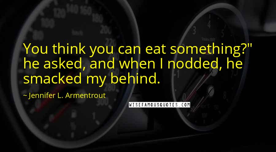 Jennifer L. Armentrout Quotes: You think you can eat something?" he asked, and when I nodded, he smacked my behind.