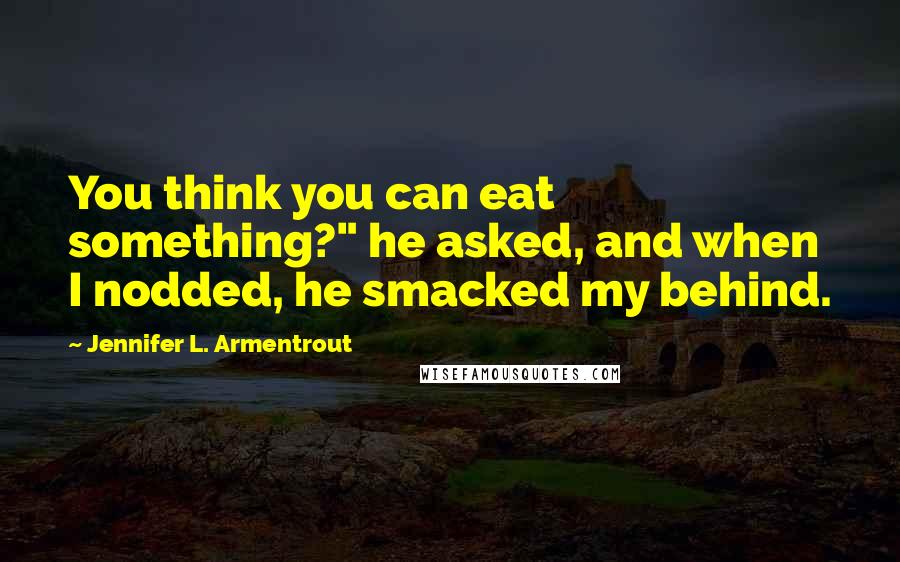 Jennifer L. Armentrout Quotes: You think you can eat something?" he asked, and when I nodded, he smacked my behind.