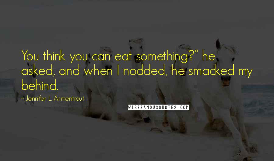 Jennifer L. Armentrout Quotes: You think you can eat something?" he asked, and when I nodded, he smacked my behind.