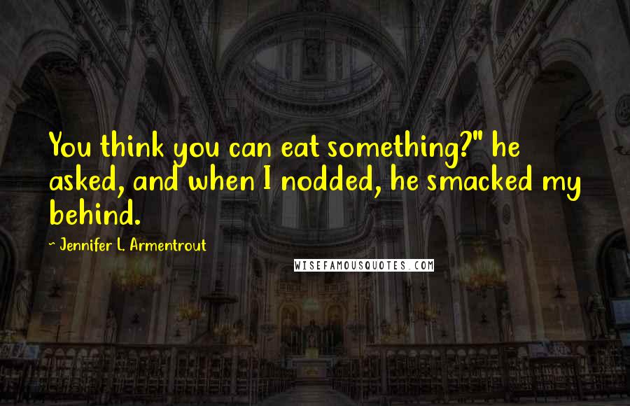 Jennifer L. Armentrout Quotes: You think you can eat something?" he asked, and when I nodded, he smacked my behind.