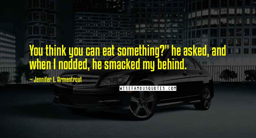 Jennifer L. Armentrout Quotes: You think you can eat something?" he asked, and when I nodded, he smacked my behind.