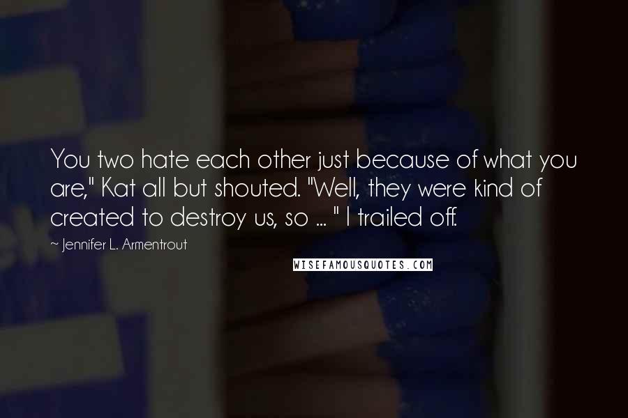 Jennifer L. Armentrout Quotes: You two hate each other just because of what you are," Kat all but shouted. "Well, they were kind of created to destroy us, so ... " I trailed off.