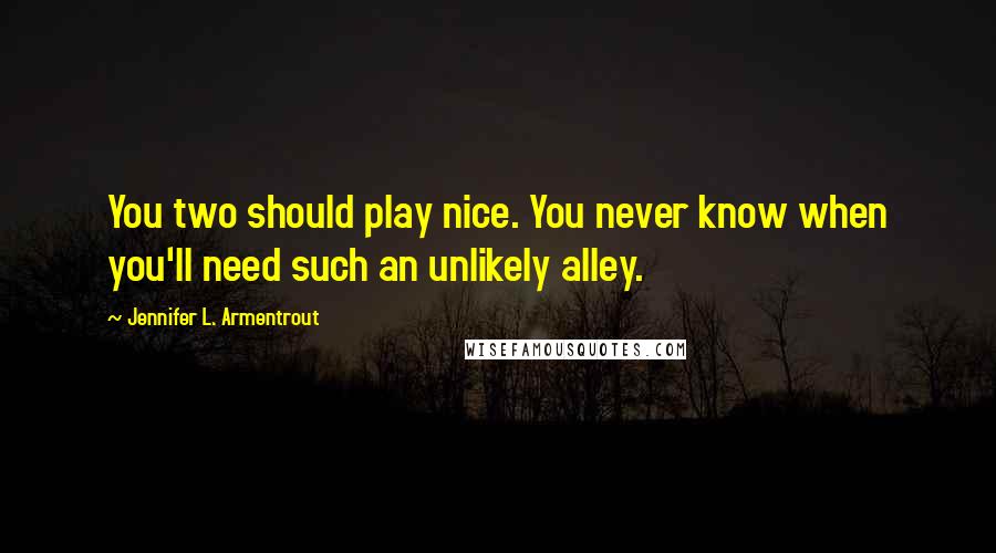 Jennifer L. Armentrout Quotes: You two should play nice. You never know when you'll need such an unlikely alley.