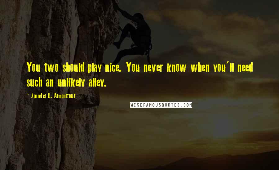 Jennifer L. Armentrout Quotes: You two should play nice. You never know when you'll need such an unlikely alley.