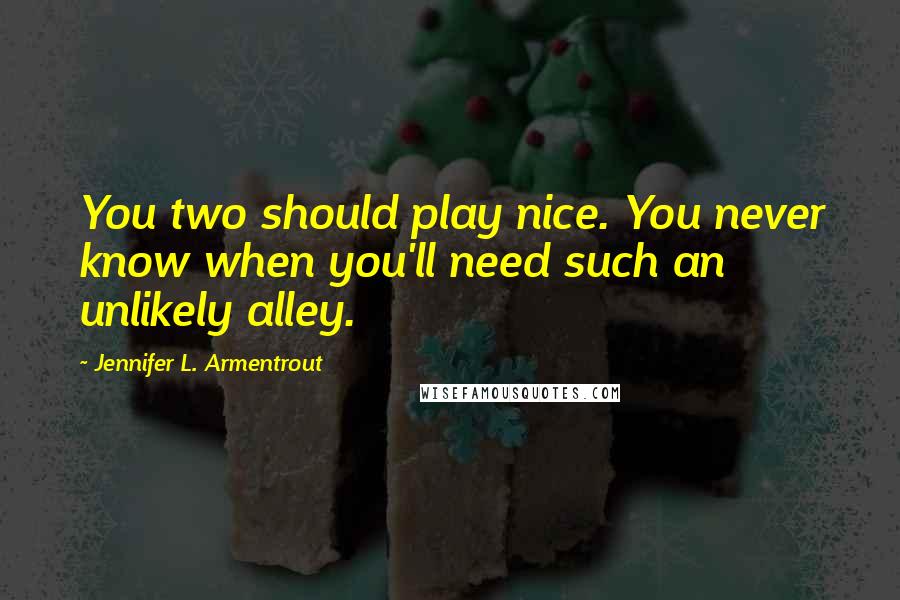 Jennifer L. Armentrout Quotes: You two should play nice. You never know when you'll need such an unlikely alley.