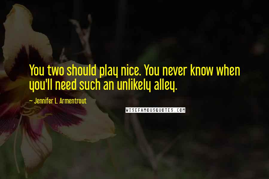 Jennifer L. Armentrout Quotes: You two should play nice. You never know when you'll need such an unlikely alley.