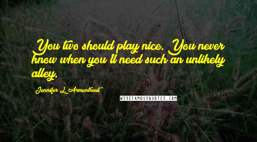 Jennifer L. Armentrout Quotes: You two should play nice. You never know when you'll need such an unlikely alley.