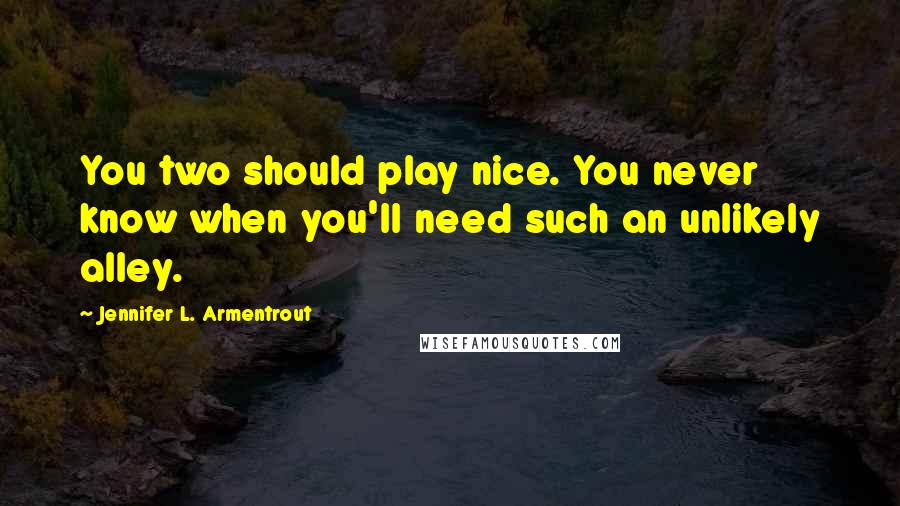 Jennifer L. Armentrout Quotes: You two should play nice. You never know when you'll need such an unlikely alley.