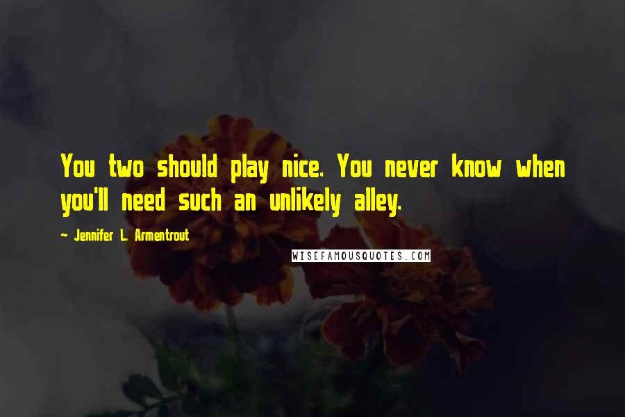Jennifer L. Armentrout Quotes: You two should play nice. You never know when you'll need such an unlikely alley.