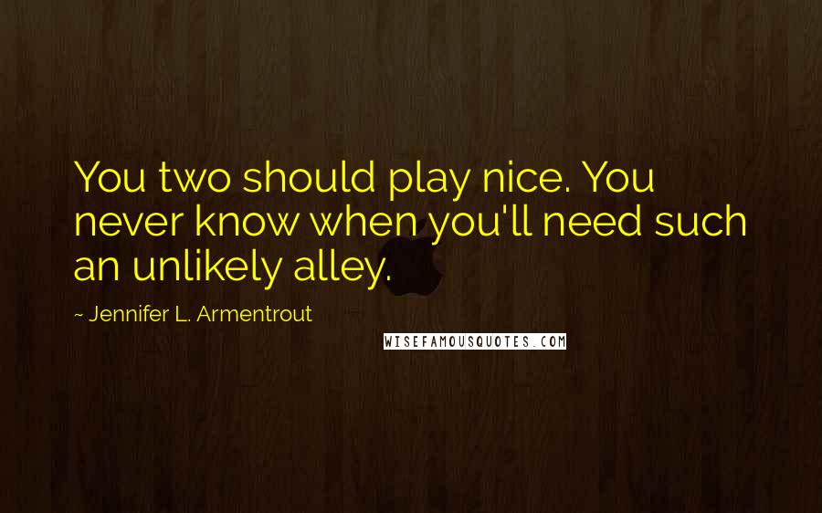 Jennifer L. Armentrout Quotes: You two should play nice. You never know when you'll need such an unlikely alley.