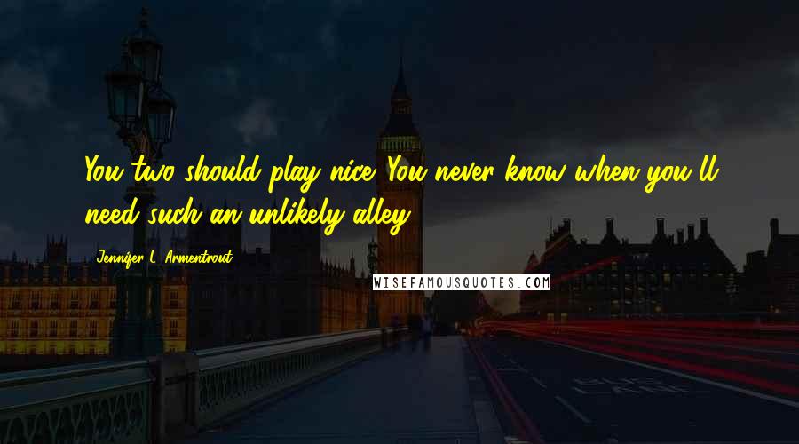 Jennifer L. Armentrout Quotes: You two should play nice. You never know when you'll need such an unlikely alley.