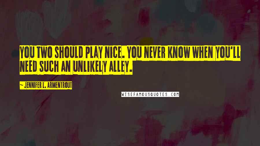 Jennifer L. Armentrout Quotes: You two should play nice. You never know when you'll need such an unlikely alley.