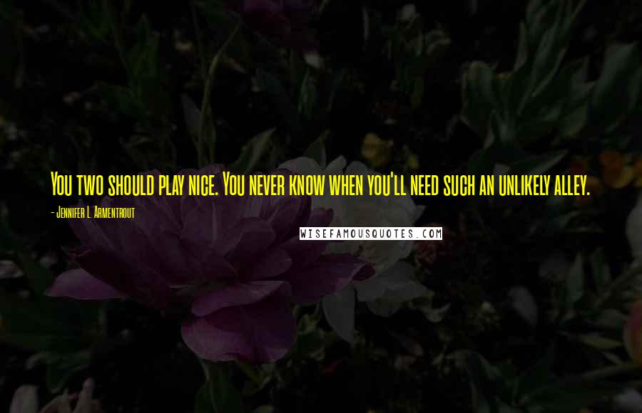 Jennifer L. Armentrout Quotes: You two should play nice. You never know when you'll need such an unlikely alley.