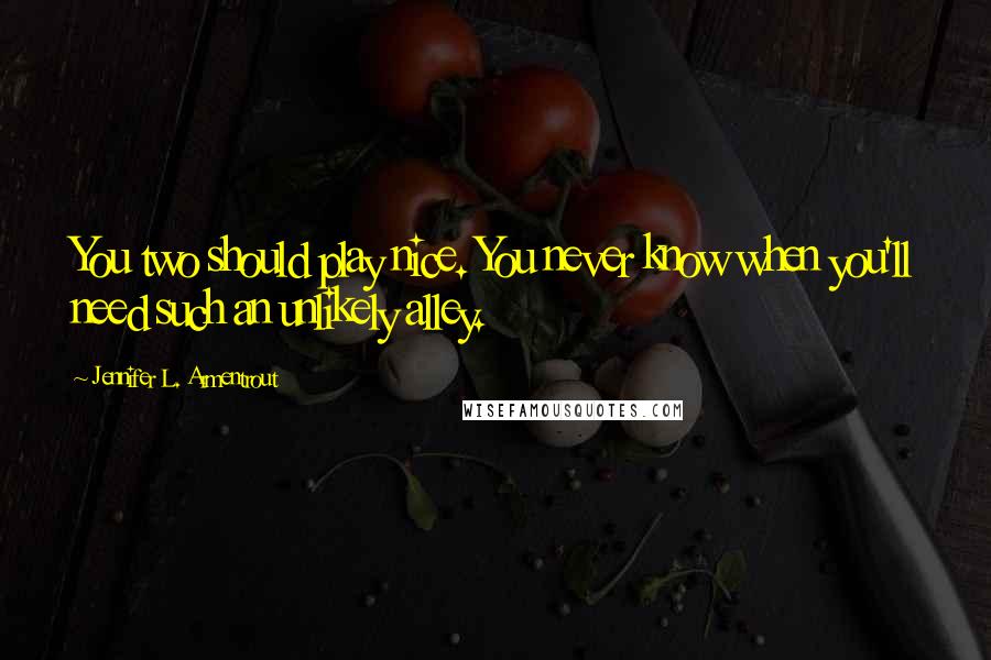 Jennifer L. Armentrout Quotes: You two should play nice. You never know when you'll need such an unlikely alley.