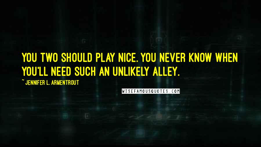 Jennifer L. Armentrout Quotes: You two should play nice. You never know when you'll need such an unlikely alley.