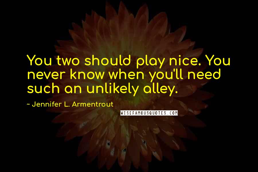 Jennifer L. Armentrout Quotes: You two should play nice. You never know when you'll need such an unlikely alley.