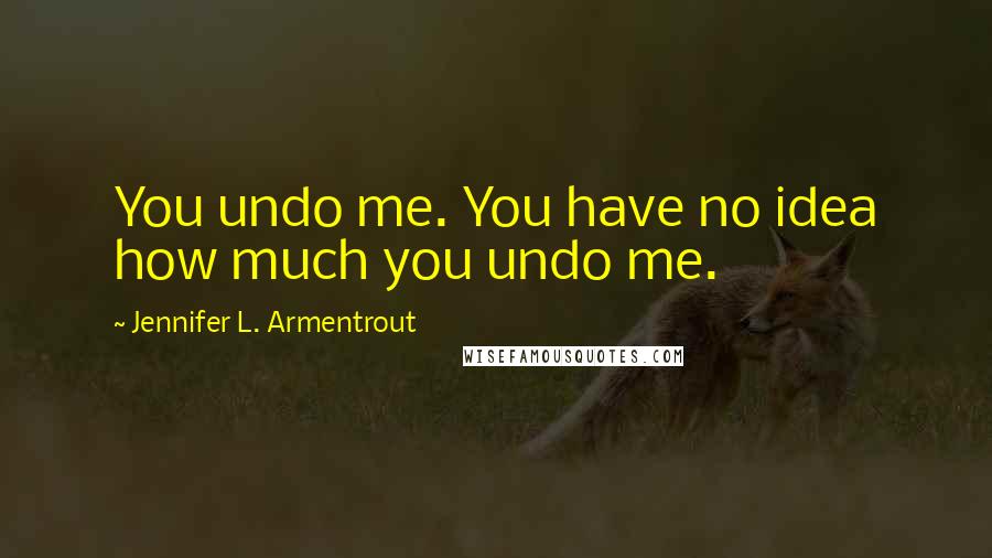 Jennifer L. Armentrout Quotes: You undo me. You have no idea how much you undo me.