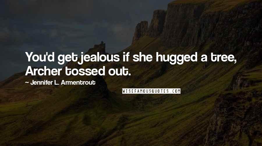 Jennifer L. Armentrout Quotes: You'd get jealous if she hugged a tree, Archer tossed out.