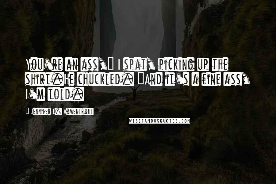 Jennifer L. Armentrout Quotes: You're an ass," I spat, picking up the shirt.He chuckled. "And it's a fine ass, I'm told.