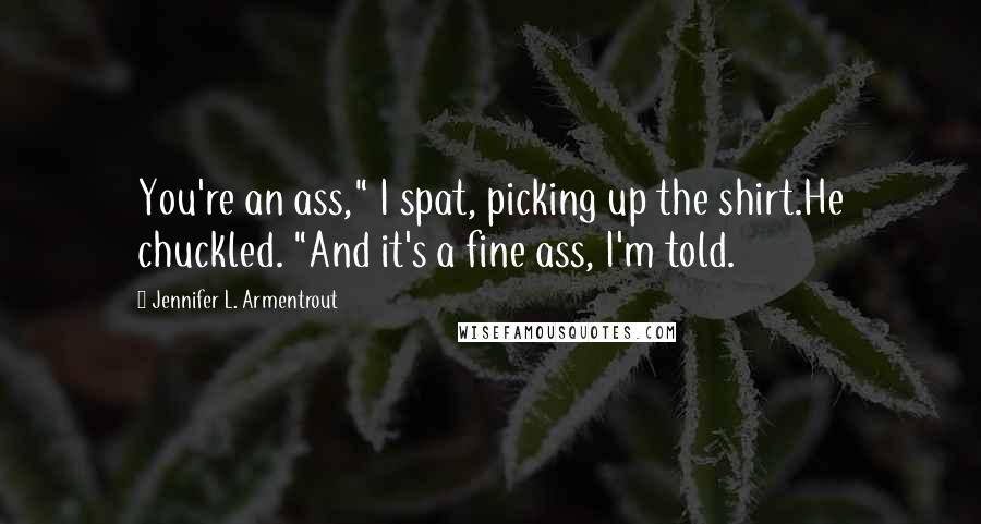 Jennifer L. Armentrout Quotes: You're an ass," I spat, picking up the shirt.He chuckled. "And it's a fine ass, I'm told.