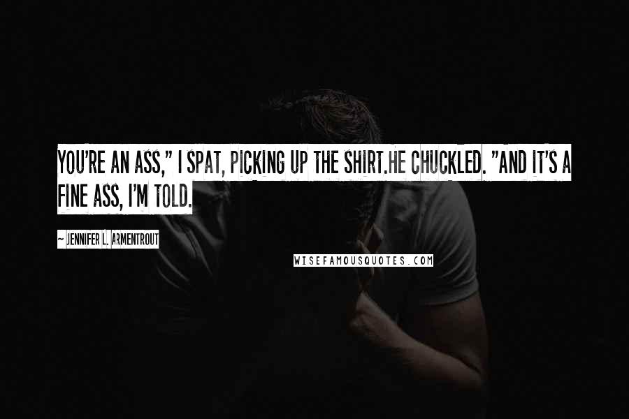 Jennifer L. Armentrout Quotes: You're an ass," I spat, picking up the shirt.He chuckled. "And it's a fine ass, I'm told.