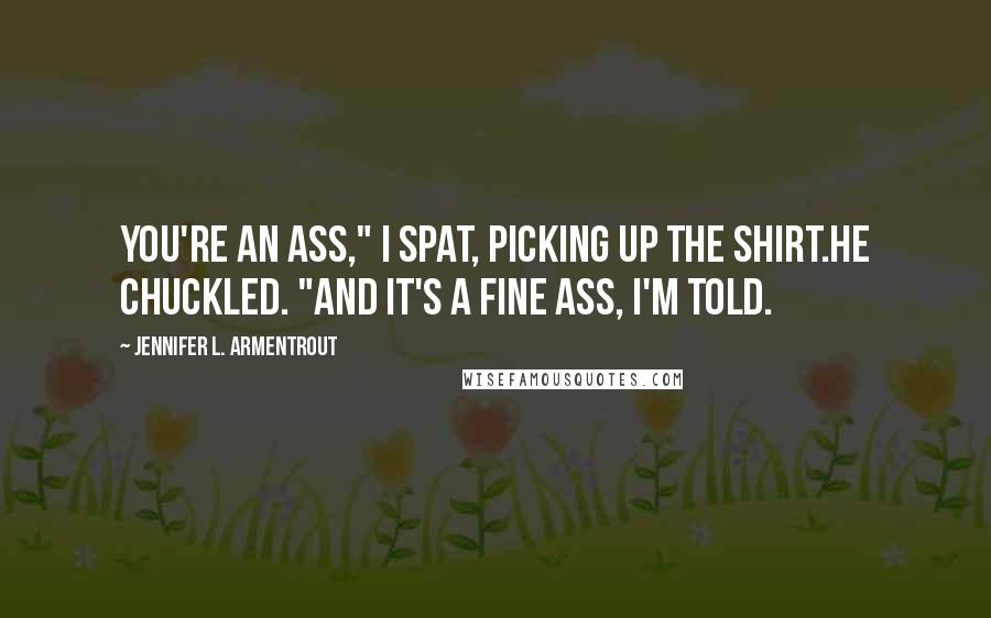Jennifer L. Armentrout Quotes: You're an ass," I spat, picking up the shirt.He chuckled. "And it's a fine ass, I'm told.