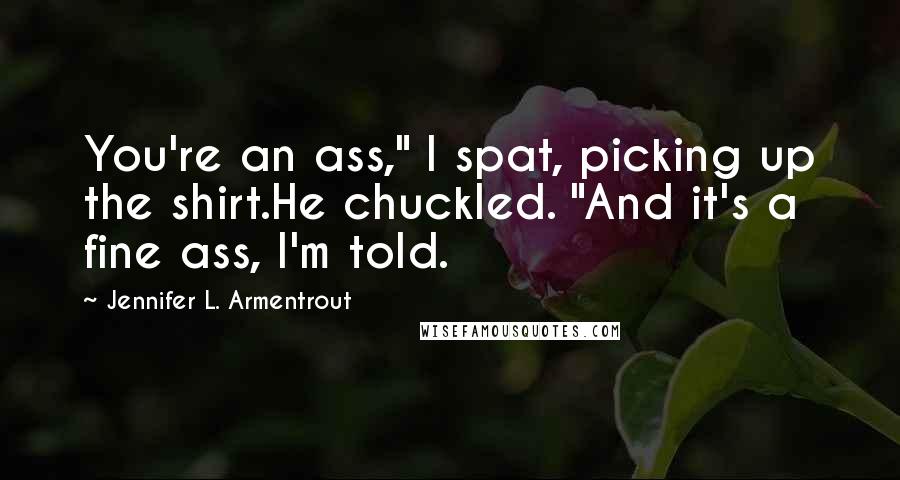 Jennifer L. Armentrout Quotes: You're an ass," I spat, picking up the shirt.He chuckled. "And it's a fine ass, I'm told.