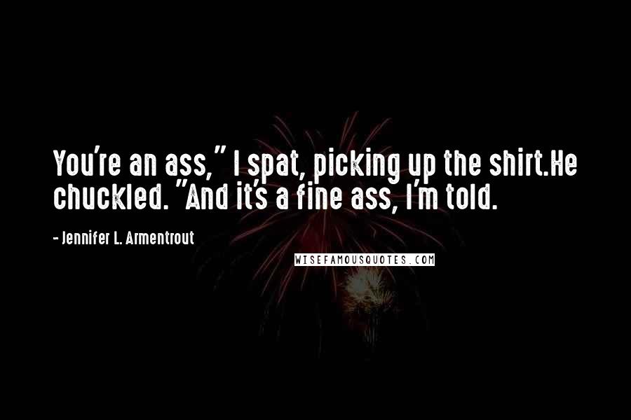Jennifer L. Armentrout Quotes: You're an ass," I spat, picking up the shirt.He chuckled. "And it's a fine ass, I'm told.