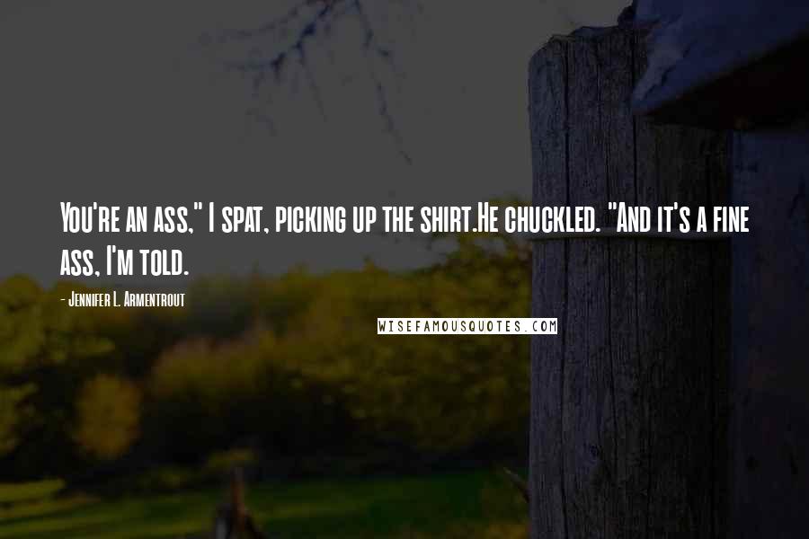 Jennifer L. Armentrout Quotes: You're an ass," I spat, picking up the shirt.He chuckled. "And it's a fine ass, I'm told.