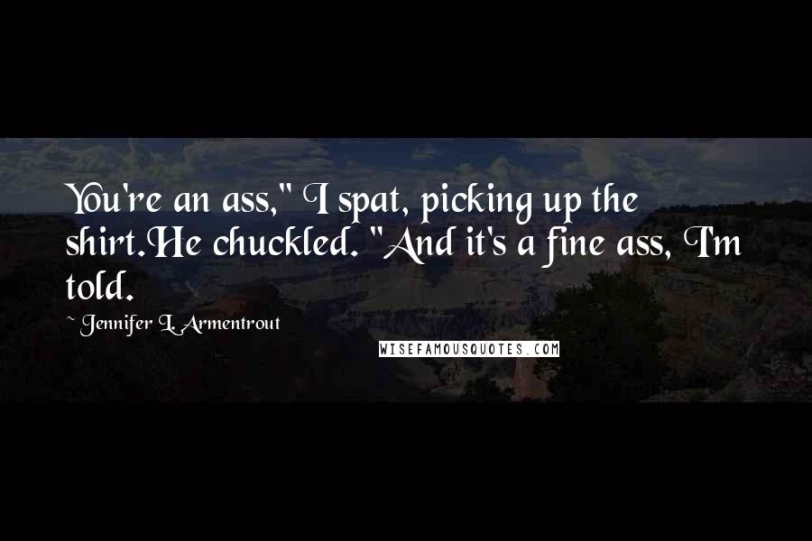 Jennifer L. Armentrout Quotes: You're an ass," I spat, picking up the shirt.He chuckled. "And it's a fine ass, I'm told.