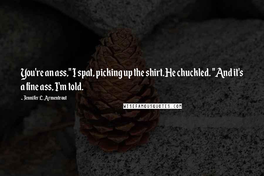 Jennifer L. Armentrout Quotes: You're an ass," I spat, picking up the shirt.He chuckled. "And it's a fine ass, I'm told.