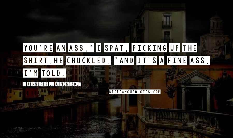 Jennifer L. Armentrout Quotes: You're an ass," I spat, picking up the shirt.He chuckled. "And it's a fine ass, I'm told.