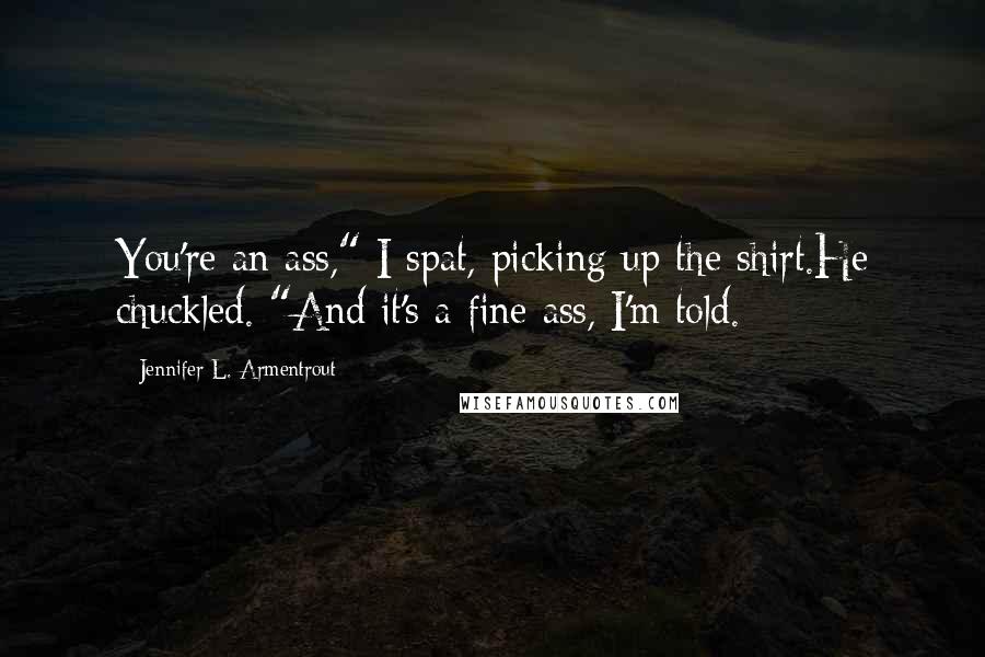 Jennifer L. Armentrout Quotes: You're an ass," I spat, picking up the shirt.He chuckled. "And it's a fine ass, I'm told.