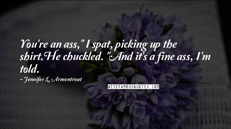 Jennifer L. Armentrout Quotes: You're an ass," I spat, picking up the shirt.He chuckled. "And it's a fine ass, I'm told.