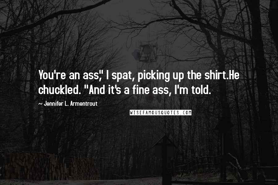 Jennifer L. Armentrout Quotes: You're an ass," I spat, picking up the shirt.He chuckled. "And it's a fine ass, I'm told.