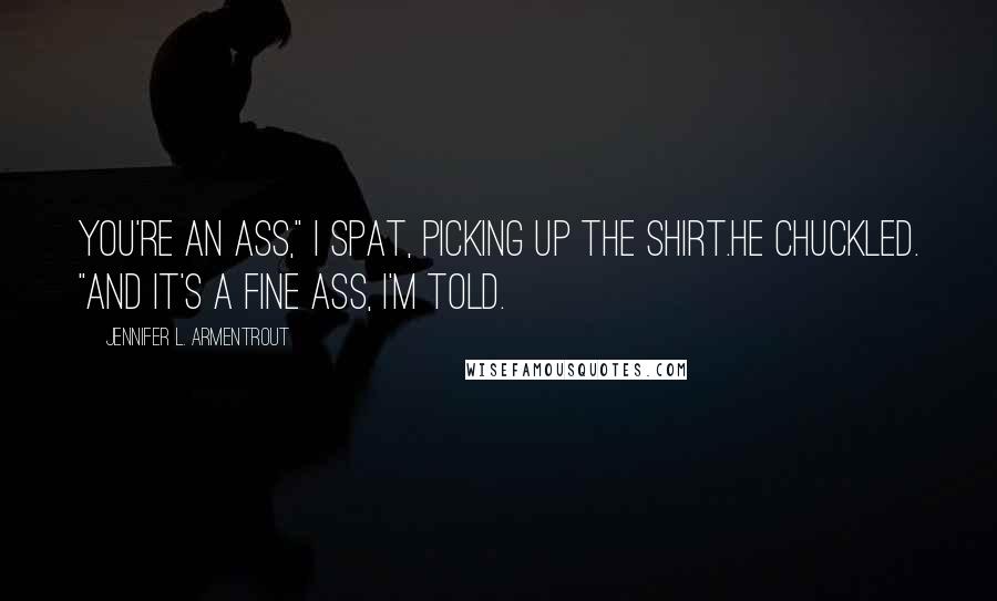 Jennifer L. Armentrout Quotes: You're an ass," I spat, picking up the shirt.He chuckled. "And it's a fine ass, I'm told.