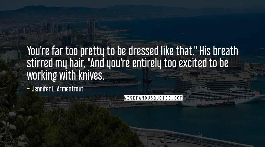 Jennifer L. Armentrout Quotes: You're far too pretty to be dressed like that." His breath stirred my hair, "And you're entirely too excited to be working with knives.