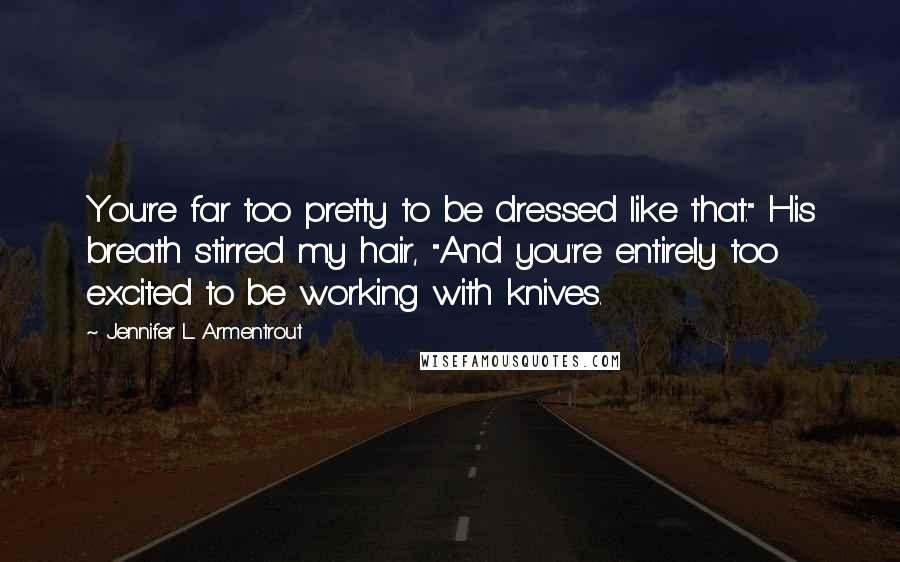 Jennifer L. Armentrout Quotes: You're far too pretty to be dressed like that." His breath stirred my hair, "And you're entirely too excited to be working with knives.