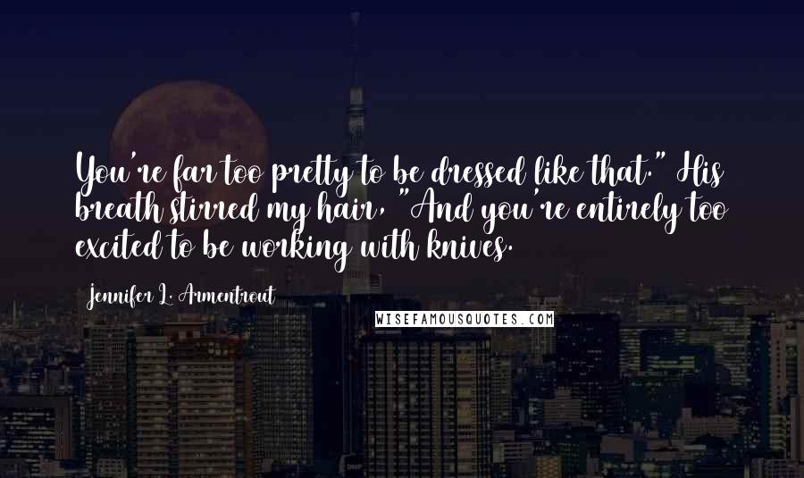 Jennifer L. Armentrout Quotes: You're far too pretty to be dressed like that." His breath stirred my hair, "And you're entirely too excited to be working with knives.