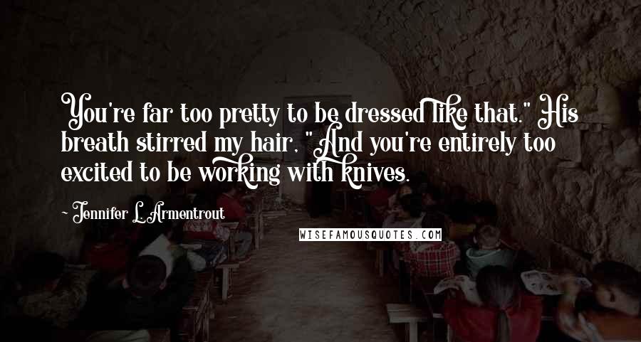 Jennifer L. Armentrout Quotes: You're far too pretty to be dressed like that." His breath stirred my hair, "And you're entirely too excited to be working with knives.