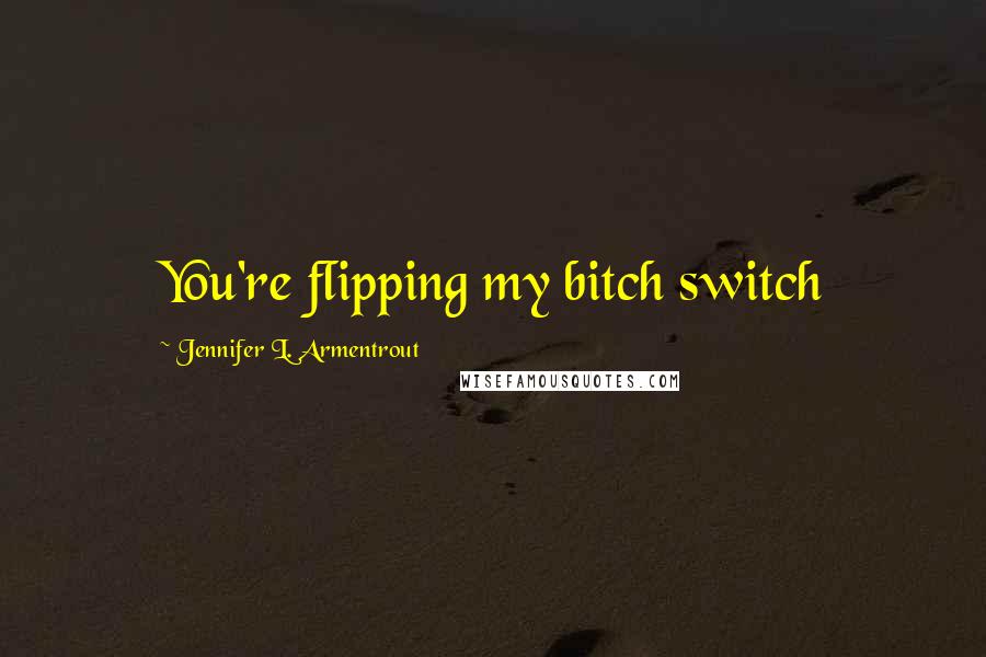 Jennifer L. Armentrout Quotes: You're flipping my bitch switch