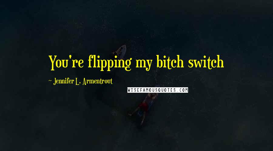 Jennifer L. Armentrout Quotes: You're flipping my bitch switch