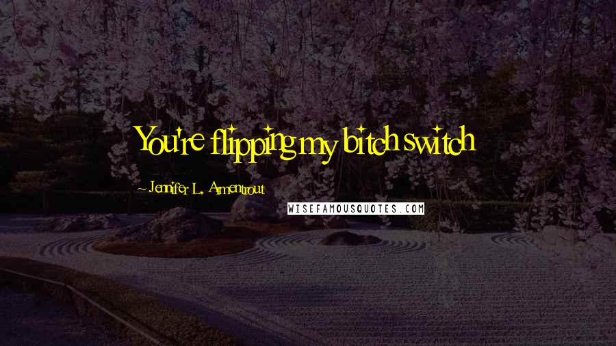 Jennifer L. Armentrout Quotes: You're flipping my bitch switch