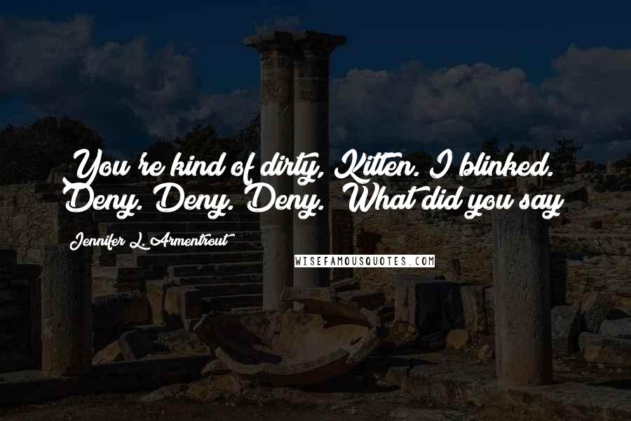 Jennifer L. Armentrout Quotes: You're kind of dirty, Kitten."I blinked. Deny. Deny. Deny. "What did you say?