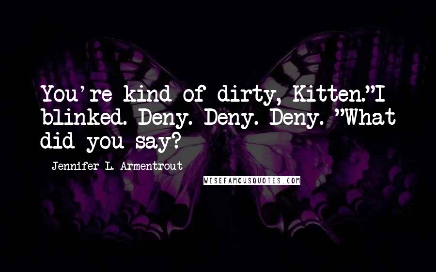 Jennifer L. Armentrout Quotes: You're kind of dirty, Kitten."I blinked. Deny. Deny. Deny. "What did you say?