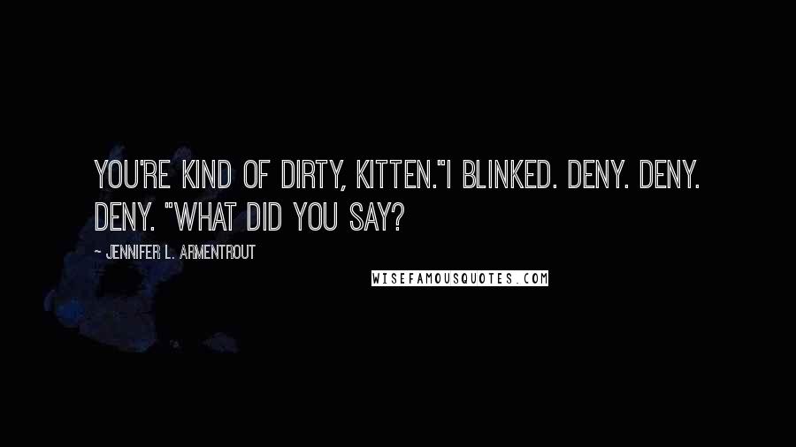 Jennifer L. Armentrout Quotes: You're kind of dirty, Kitten."I blinked. Deny. Deny. Deny. "What did you say?