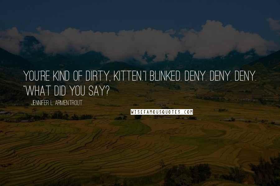 Jennifer L. Armentrout Quotes: You're kind of dirty, Kitten."I blinked. Deny. Deny. Deny. "What did you say?