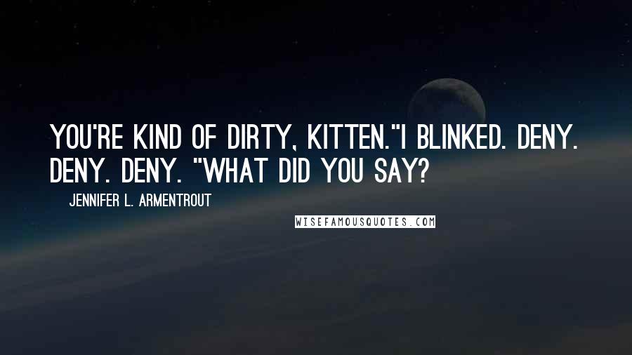 Jennifer L. Armentrout Quotes: You're kind of dirty, Kitten."I blinked. Deny. Deny. Deny. "What did you say?